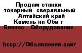Продам станки; токарный, сверлильный. - Алтайский край, Камень-на-Оби г. Бизнес » Оборудование   